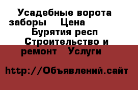 Усадебные ворота, заборы  › Цена ­ 18 000 - Бурятия респ. Строительство и ремонт » Услуги   